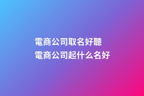 電商公司取名好聽 電商公司起什么名好-第1張-公司起名-玄機派